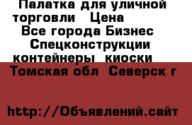 Палатка для уличной торговли › Цена ­ 6 000 - Все города Бизнес » Спецконструкции, контейнеры, киоски   . Томская обл.,Северск г.